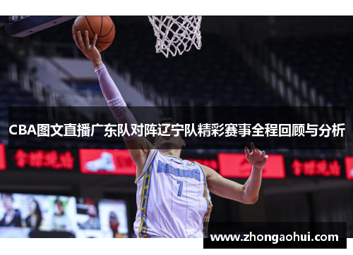 CBA图文直播广东队对阵辽宁队精彩赛事全程回顾与分析