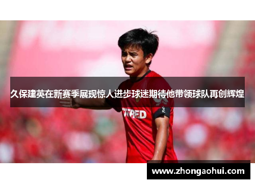久保建英在新赛季展现惊人进步球迷期待他带领球队再创辉煌