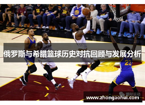 俄罗斯与希腊篮球历史对抗回顾与发展分析