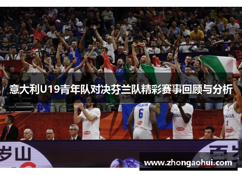 意大利U19青年队对决芬兰队精彩赛事回顾与分析