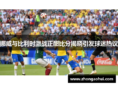 挪威与比利时激战正酣比分揭晓引发球迷热议