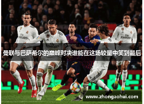 曼联与巴萨希尔的巅峰对决谁能在这场较量中笑到最后